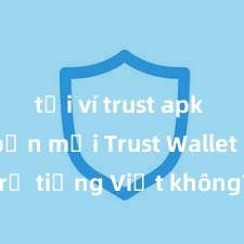 tải ví trust apk phiên bản mới Trust Wallet có hỗ trợ tiếng Việt không? Cách sử dụng dễ dàng