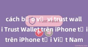 cách bảo vệ ví trust wallet Cách tải Trust Wallet trên iPhone tại Việt Nam