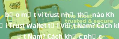 bảo mật ví trust như thế nào Không thể tải Trust Wallet tại Việt Nam? Cách khắc phục