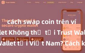 cách swap coin trên ví trust wallet Không thể tải Trust Wallet tại Việt Nam? Cách khắc phục